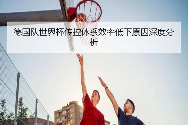 德国队世界杯传控体系效率低下原因深度分析